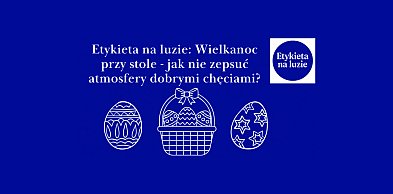 Etykieta na luzie: Wielkanoc przy stole - jak nie zepsuć atmosfery