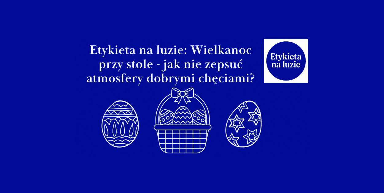 Etykieta na luzie: Wielkanoc przy stole - jak nie zepsuć atmosfery